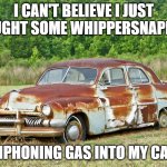 Siphoning Gas | I CAN'T BELIEVE I JUST CAUGHT SOME WHIPPERSNAPPER; SIPHONING GAS INTO MY CAR | image tagged in old car | made w/ Imgflip meme maker