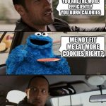 The Rock Driving Cookie Monster | THE FITTER YOU ARE THE MORE EFFICIENTLY YOU BURN CALORIES; ME NOT FIT
ME EAT MORE COOKIES RIGHT? | image tagged in the rock driving cookie monster | made w/ Imgflip meme maker
