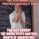 Detention! | OH, YOU WANT TO PROTEST WITHOUT PPE? YOU JUST BOUGHT THE WHOLE STATE ANOTHER MONTH OF QUARENTINE! | image tagged in substitute teacheryou done messed up a a ron,covid-19,coronavirus,corona virus,quarantine | made w/ Imgflip meme maker