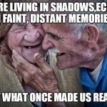 Old Couple | WE ARE LIVING IN SHADOWS,ECHOES, IN FAINT, DISTANT MEMORIES, OF WHAT ONCE MADE US REAL. | image tagged in old couple | made w/ Imgflip meme maker