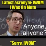 It’s spreading like a virus (pun intended) | Latest acronym: IWOM
I Was On Mute; “Sorry, IWOM” | image tagged in mr waterman asking for work from students,iwom,mute | made w/ Imgflip meme maker