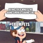 woah this is worthless | BEING TOLD WHAT THE BAND SHOULD SOUND LIKE; TRUMPETS | image tagged in woah this is worthless | made w/ Imgflip meme maker