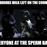 FNAF Stare Meme | ME:DRINKS MILK LEFT ON THE COUNTER; EVERYONE AT THE SPERM BANK | image tagged in fnaf stare meme | made w/ Imgflip meme maker