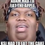 ksI | ADAM HAD TO EAT THE APPLE; KSI HAD TO EAT THE CAKE | image tagged in ksi | made w/ Imgflip meme maker