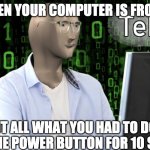 Tehc | WHEN YOUR COMPUTER IS FROZEN; BUT ALL WHAT YOU HAD TO DO IS HOLD THE POWER BUTTON FOR 10 SECONDS | image tagged in tehc | made w/ Imgflip meme maker