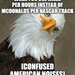 'murica | WHEN YOU USE MILES PER HOURS INSTEAD OF MCDONALDS PER NASCAR TRACK; [CONFUSED AMERICAN NOISES] | image tagged in bald eagle tilt | made w/ Imgflip meme maker