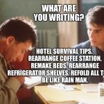 Rain Man | WHAT ARE YOU WRITING? HOTEL SURVIVAL TIPS. 
REARRANGE COFFEE STATION, REMAKE BEDS, REARRANGE REFRIGERATOR SHELVES, REFOLD ALL TOWELS.
BE LIKE RAIN MAN. | image tagged in rain man | made w/ Imgflip meme maker