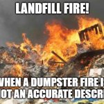 Landfill Fire | LANDFILL FIRE! WHEN A DUMPSTER FIRE IS JUST NOT AN ACCURATE DESCRIPTION | image tagged in landfill fire | made w/ Imgflip meme maker