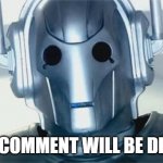 When MODs go full cyber | YOUR COMMENT WILL BE DELETED | image tagged in cyberman | made w/ Imgflip meme maker