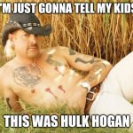 Joe Exotic Sensual | I'M JUST GONNA TELL MY KIDS; THIS WAS HULK HOGAN | image tagged in joe exotic sensual | made w/ Imgflip meme maker