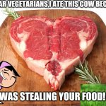 heart steak | 🐄DEAR VEGETARIANS,I ATE THIS COW BECAUSE... IT WAS STEALING YOUR FOOD!😲; 😂 | image tagged in heart steak | made w/ Imgflip meme maker