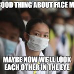 Benefit | ONE GOOD THING ABOUT FACE MASKS; MAYBE NOW WE'LL LOOK EACH OTHER IN THE EYE | image tagged in masks,benefit,make a better world | made w/ Imgflip meme maker
