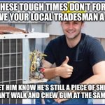 Harold the HVAC guy | IN THESE TOUGH TIMES DON’T FORGET TO GIVE YOUR LOCAL TRADESMAN A CALL. LET HIM KNOW HE’S STILL A PIECE OF SHIT, AND CAN’T WALK AND CHEW GUM AT THE SAME TIME. | image tagged in harold the hvac guy | made w/ Imgflip meme maker