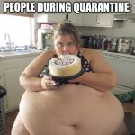 Happy Birthday Fat Girl | SCIENTISTS: PEOPLE EAT WHEN THEY'RE BORED; PEOPLE DURING QUARANTINE: | image tagged in happy birthday fat girl | made w/ Imgflip meme maker