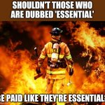 fireman | SHOULDN'T THOSE WHO ARE DUBBED 'ESSENTIAL'; BE PAID LIKE THEY'RE ESSENTIAL? | image tagged in essential,lies | made w/ Imgflip meme maker