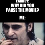 Joker you wouldn't get it | FAMILY: WHY DID YOU PAUSE THE MOVIE? ME: | image tagged in joker you wouldn't get it | made w/ Imgflip meme maker