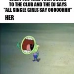 you'll be alone forever | WHEN YOU TAKE YOUR CRUSH TO THE CLUB AND THE DJ SAYS "ALL SINGLE GIRLS SAY OOOOOHHH"; HER | image tagged in big mouth | made w/ Imgflip meme maker