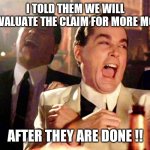 Ins co | I TOLD THEM WE WILL RE-EVALUATE THE CLAIM FOR MORE MONEY; AFTER THEY ARE DONE !! | image tagged in ray liotta goodfellas | made w/ Imgflip meme maker