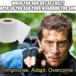 toilet paper adapt | WHEN YOU RUN OUT OF TOILET PAPER SO YOU ASK YOUR NEIGHBOR FOR SOME | image tagged in bear grylls improvise adapt overcome | made w/ Imgflip meme maker