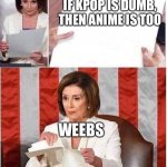 Literally every weeb | IF KPOP IS DUMB, THEN ANIME IS TOO; WEEBS | image tagged in nancy pelosi meme | made w/ Imgflip meme maker