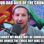died from the crona, B? | YOUR DAD DIED OF THE CRONA? SORRY MY MANS, BUT HE SHOULD HAVE JOINED THE THICC BOY BIKE CLUB | image tagged in brendan schaub | made w/ Imgflip meme maker