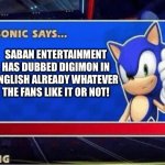 Sonic Says... | SABAN ENTERTAINMENT HAS DUBBED DIGIMON IN ENGLISH ALREADY WHATEVER THE FANS LIKE IT OR NOT! | image tagged in sonic says | made w/ Imgflip meme maker
