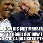 lysol and uv laugh | AND NOW HIS CULT MEMBERS; ARE TRYING TO FIGURE OUT HOW TO INJECT LYSOL AND STICK A UV LIGHT UP THEIR ASS | image tagged in obama/biden | made w/ Imgflip meme maker