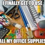 Office Supplies | I FINALLY GET TO USE; ALL MY OFFICE SUPPLIES | image tagged in office supplies | made w/ Imgflip meme maker