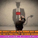 EGO INCARNATED | EGO; THE BIGGEST ENEMY OF THE HUMAN RACE NOW IS EGO. EGO IS PRACTICALLY THE DEMON INCARNATED; UNVEILED SECRETS AND MESSAGES OF LIGHT | image tagged in ego incarnated | made w/ Imgflip meme maker