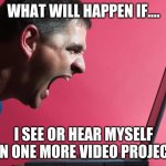 Angry Technology User | WHAT WILL HAPPEN IF.... I SEE OR HEAR MYSELF ON ONE MORE VIDEO PROJECT | image tagged in reactions | made w/ Imgflip meme maker