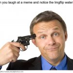 Imgflip memes | When you laugh at a meme and notice the Imgflip watermark | image tagged in gun to head,dank memes,unpopular opinion,memes,if you write a hate comment youre gay,if you downvote youre gay | made w/ Imgflip meme maker