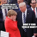 Trump Astronauts | NO DONALD, YOU CAN'T SEND ASTRONAUTS TO THE SUN BECAUSE THEY WILL BURN; WHAT IF SEND THEM AT NIGHT? | image tagged in donald trump,angela merkel,funny,funny memes,funny meme | made w/ Imgflip meme maker