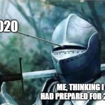 Knight with arrow in his eye | 2020; ME, THINKING I HAD PREPARED FOR 2020 | image tagged in knight with arrow in his eye | made w/ Imgflip meme maker