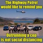 Public service announcement | The Highway Patrol would like to remind you; Outrunning a cop is not social distancing | image tagged in highway patrol team,social distancing | made w/ Imgflip meme maker