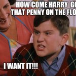 Harry Potter Dudley's Birthday | HOW COME HARRY  GOT THAT PENNY ON THE FLOOR; I WANT IT!!! | image tagged in harry potter dudley's birthday | made w/ Imgflip meme maker