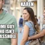 Distracted Girlfriend | KAREN SOME GUY WHO ISN'T AN ASSHOLE YOU | image tagged in distracted girlfriend | made w/ Imgflip meme maker