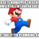 Super Mario | PEACH GETS KIDNAPPED I RESCUE HER. I MAKE BOWSER FALL IN LAVA AN GUESS WHAT? I NEVER ACTUALLY FIX PLUMBING ANYWHERE. | image tagged in mario | made w/ Imgflip meme maker