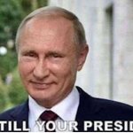 Putin is till your president