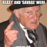 Angry Old Man | BACK IN MY DAY 'BEAST' AND 'SAVAGE' WERE; INSULTS | image tagged in memes,angry old man | made w/ Imgflip meme maker