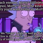 Injecting Lysol? Bleach Enemas? | Bleach enemas, Morty? Iiiiiinjecting Lysol, Morty?? That's the kind of reality you'd want to live in, Morty??? We *cough* might as well go and live in Butt World. At least there's plenty of toiiilet paper in Butt World, Morty | image tagged in rick sanchez bong,donald trump,bleach,lysol,coronavirus | made w/ Imgflip meme maker