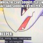 This Song Has Restored My Strength | WHEN THE CAVE SOUNDS PLAY IN MINECRAFT AND SUDDENLY A CREEPER SPAWNS CREEPER: | image tagged in this song has restored my strength | made w/ Imgflip meme maker