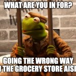 Kermit in jail | WHAT ARE YOU IN FOR? GOING THE WRONG WAY IN THE GROCERY STORE AISLE. | image tagged in kermit in jail | made w/ Imgflip meme maker