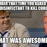 Farley Trump Coronavirus | REMEMBER THAT TIME YOU ASKED ABOUT INGESTING DISINFECTANT TO KILL CORONAVIRUS? THAT WAS AWESOME! | image tagged in that was awesome trump | made w/ Imgflip meme maker
