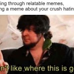 Huh... | Me scrolling through relatable memes, and finding a meme about your crush hating you: | image tagged in jontron i don't like where this is going,girlfriend,meme,relatable,keep scrolling,jontron | made w/ Imgflip meme maker