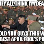 kim jong un's computer  | THEY ALL THINK I'M DEAD! I TOLD YOU GUYS THIS WAS THE BEST APRIL FOOL'S PRANK | image tagged in kim jong un's computer | made w/ Imgflip meme maker