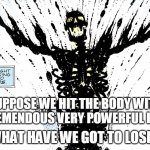 What have we got to lose, redux | SUPPOSE WE HIT THE BODY WITH A TREMENDOUS VERY POWERFUL LIGHT; WHAT HAVE WE GOT TO LOSE? | image tagged in dr manhattan is born | made w/ Imgflip meme maker