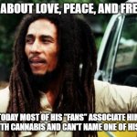 Bob Marley | SANG ABOUT LOVE, PEACE, AND FREEDOM; TODAY MOST OF HIS "FANS" ASSOCIATE HIM ONLY WITH CANNABIS AND CAN'T NAME ONE OF HIS SONGS | image tagged in bob marley | made w/ Imgflip meme maker