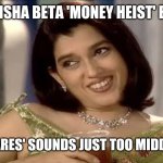Monisha beta | MONISHA BETA 'MONEY HEIST' BOLO, YE 'PM CARES' SOUNDS JUST TOO MIDDLE CLASS | image tagged in monisha bete | made w/ Imgflip meme maker