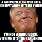 narcissism | A NARCISSIST IS ONE WHO HAS A FOOLISH INFATUATION WITH HIS OWN IMAGE. I'M NOT A NARCISSIST.
WITH ME IT'S THE REAL THING. | image tagged in smug trump | made w/ Imgflip meme maker