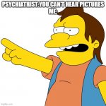 Nelson Ha Ha clean | PSYCHIATRIST:YOU CAN'T HEAR PICTURES
ME: | image tagged in nelson ha ha clean | made w/ Imgflip meme maker
